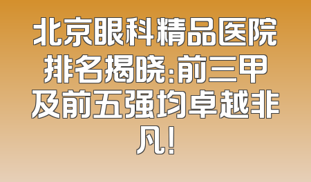 北京眼科精品医院排名揭晓：前三甲及前五强均卓越非凡！