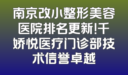 南京改小整形美容医院排名更新！千娇悦医疗门诊部技术信誉卓越