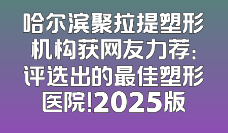哈尔滨聚拉提塑形机构获网友力荐：评选出的最佳塑形医院！2025版