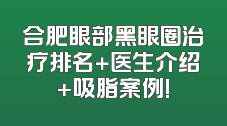 合肥眼部黑眼圈治疗排名+医生介绍+吸脂案例!