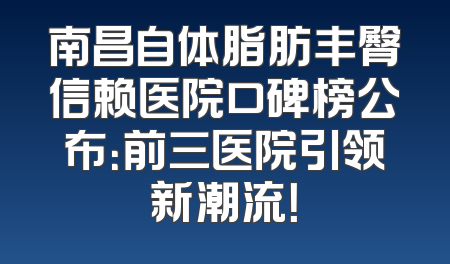 南昌自体脂肪丰臀信赖医院口碑榜公布：前三医院引领新潮流！