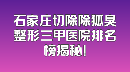 石家庄切除除狐臭整形三甲医院排名榜揭秘!