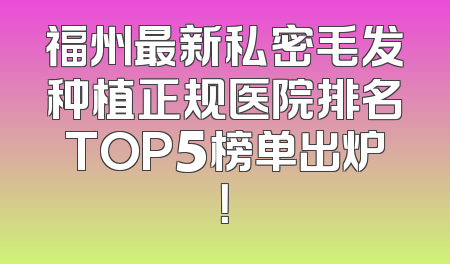 福州最新私密毛发种植正规医院排名TOP5榜单出炉！