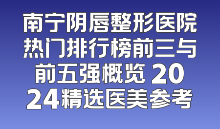 南宁阴唇整形医院热门排行榜前三与前五强概览 2024精选医美参考