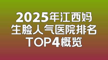 2025年江西妈生脸人气医院排名TOP4概览