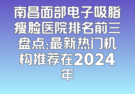 南昌面部电子吸脂瘦脸医院排名前三盘点：最新热门机构推荐在2024年