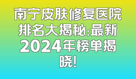 南宁皮肤修复医院排名大揭秘：最新2024年榜单揭晓！