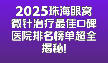 2025珠海眼窝微针治疗最佳口碑医院排名榜单超全揭秘！