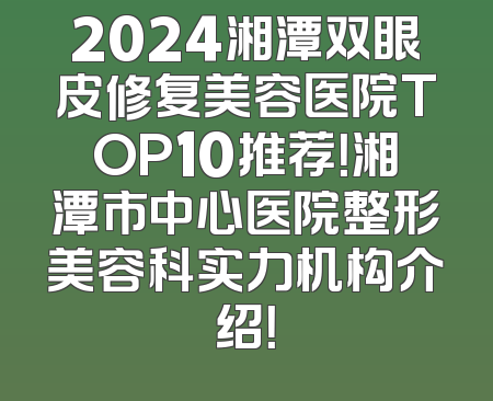 2024湘潭双眼皮修复美容医院TOP10推荐！湘潭市中心医院整形美容科实力机构介绍！