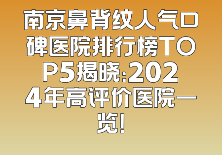 南京鼻背纹人气口碑医院排行榜TOP5揭晓：2024年高评价医院一览！