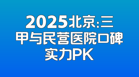 2025北京：三甲与民营医院口碑实力PK