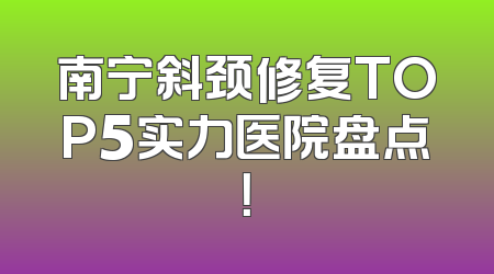 南宁斜颈修复TOP5实力医院盘点！