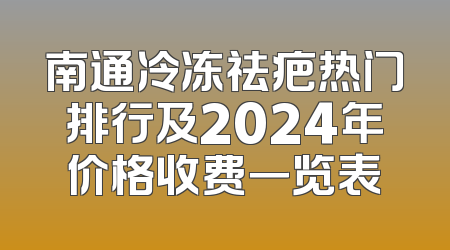 南通冷冻祛疤热门排行及2024年价格收费一览表
