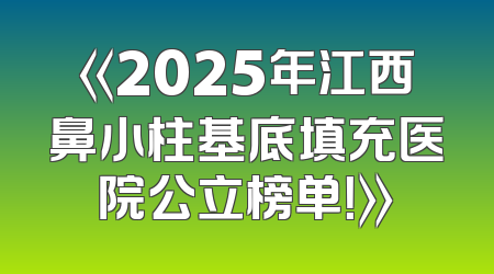 《2025年江西鼻小柱基底填充医院公立榜单！》