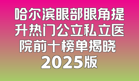 哈尔滨眼部眼角提升热门公立私立医院前十榜单揭晓 2025版