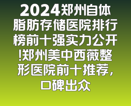 2024郑州自体脂肪存储医院排行榜前十强实力公开！郑州美中西薇整形医院前十推荐，口碑出众