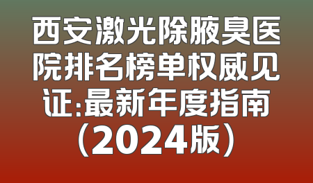 西安激光除腋臭医院排名榜单权威见证：最新年度指南（2024版）