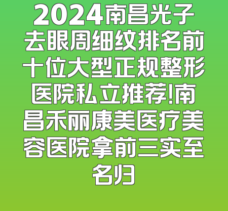 2024南昌光子去眼周细纹排名前十位大型正规整形医院私立推荐！南昌禾丽康美医疗美容医院拿前三实至名归
