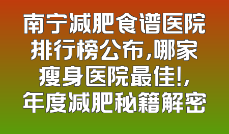 南宁减肥食谱医院排行榜公布，哪家瘦身医院最佳！，年度减肥秘籍解密