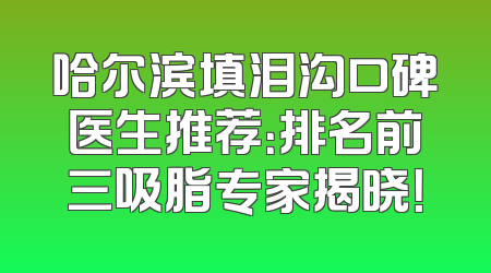 哈尔滨填泪沟口碑医生推荐：排名前三吸脂专家揭晓！
