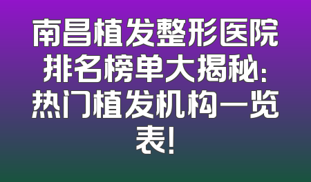 南昌植发整形医院排名榜单大揭秘：热门植发机构一览表！