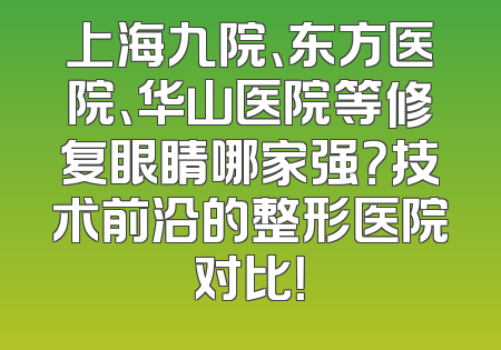 上海九院、东方医院、华山医院等修复眼睛哪家强？技术前沿的整形医院对比！