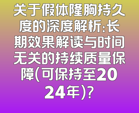 关于假体隆胸持久度的深度解析：长期效果解读与时间无关的持续质量保障（可保持至2024年）？