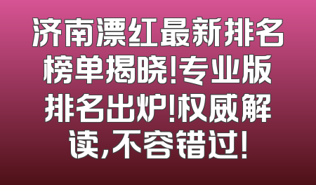 济南漂红最新排名榜单揭晓！专业版排名出炉！权威解读，不容错过！