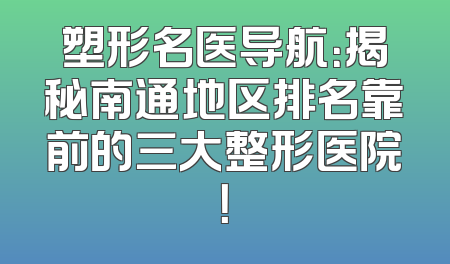 塑形名医导航：揭秘南通地区排名靠前的三大整形医院！