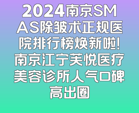 2024南京SMAS除皱术正规医院排行榜焕新啦！南京江宁芙悦医疗美容诊所人气口碑高出圈
