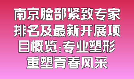 南京脸部紧致专家排名及最新开展项目概览：专业塑形重塑青春风采