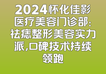 2024怀化佳影医疗美容门诊部：祛痣整形美容实力派，口碑技术持续领跑
