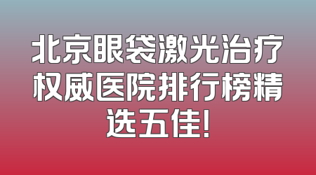 北京眼袋激光治疗权威医院排行榜精选五佳！