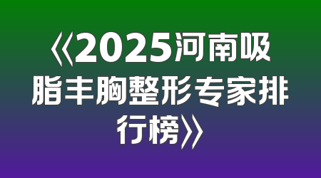 《2025河南吸脂丰胸整形专家排行榜》