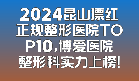 2024昆山漂红正规整形医院TOP10，博爱医院整形科实力上榜！