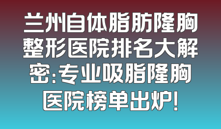 兰州自体脂肪隆胸整形医院排名大解密：专业吸脂隆胸医院榜单出炉！