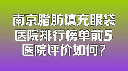 南京脂肪填充眼袋医院排行榜单前5医院评价如何？