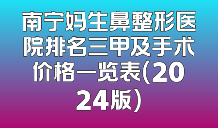 南宁妈生鼻整形医院排名三甲及手术价格一览表（2024版）