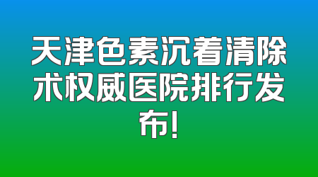 天津色素沉着清除术权威医院排行发布!