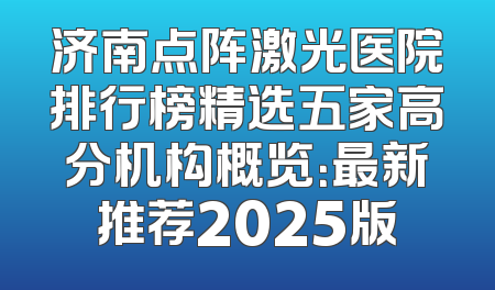 济南点阵激光医院排行榜精选五家高分机构概览：最新推荐2025版