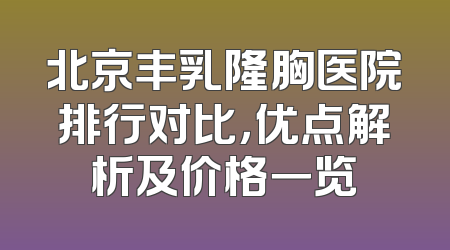 北京丰乳隆胸医院排行对比，优点解析及价格一览