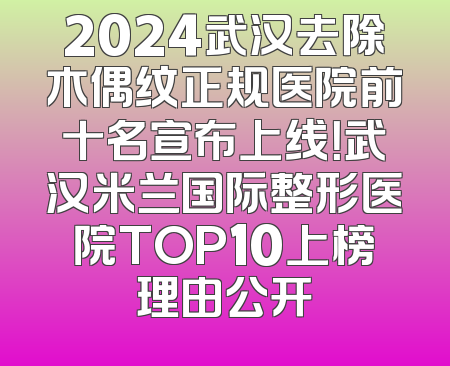 2024武汉去除木偶纹正规医院前十名宣布上线！武汉米兰国际整形医院TOP10上榜理由公开