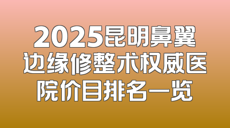 2025昆明鼻翼边缘修整术权威医院价目排名一览
