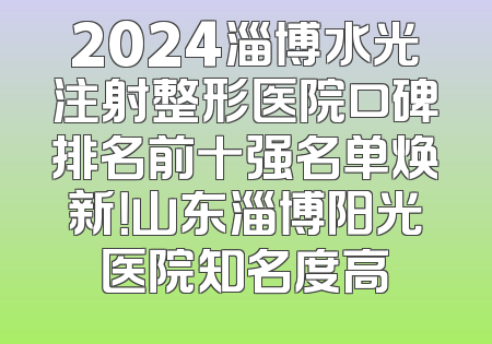 2024淄博水光注射整形医院口碑排名前十强名单焕新！山东淄博阳光医院知名度高