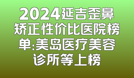 2024延吉歪鼻矫正性价比医院榜单：美岛医疗美容诊所等上榜