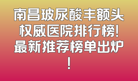 南昌玻尿酸丰额头权威医院排行榜！最新推荐榜单出炉！