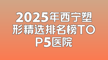 2025年西宁塑形精选排名榜TOP5医院