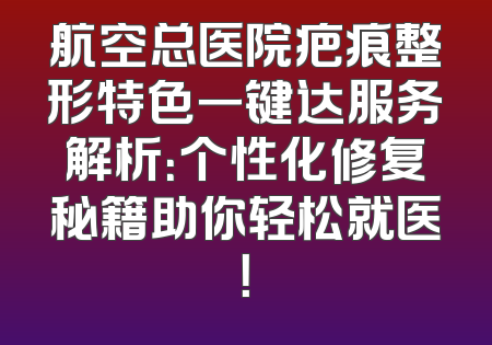 航空总医院疤痕整形特色一键达服务解析：个性化修复秘籍助你轻松就医！