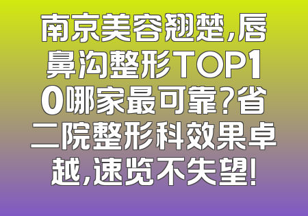 南京美容翘楚，唇鼻沟整形TOP10哪家最可靠？省二院整形科效果卓越，速览不失望！