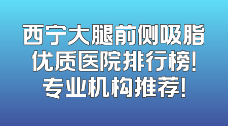 西宁大腿前侧吸脂优质医院排行榜！专业机构推荐！